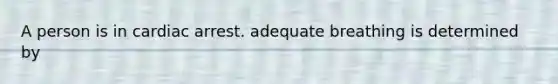 A person is in cardiac arrest. adequate breathing is determined by