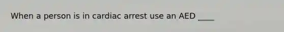 When a person is in cardiac arrest use an AED ____