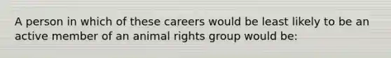 A person in which of these careers would be least likely to be an active member of an animal rights group would be: