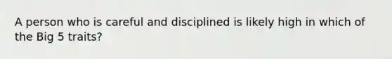 A person who is careful and disciplined is likely high in which of the Big 5 traits?