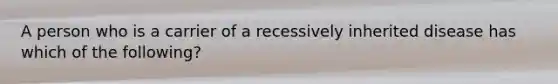 A person who is a carrier of a recessively inherited disease has which of the following?