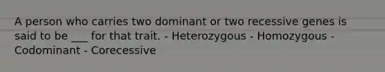 A person who carries two dominant or two recessive genes is said to be ___ for that trait. - Heterozygous - Homozygous - Codominant - Corecessive