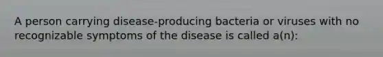 A person carrying disease-producing bacteria or viruses with no recognizable symptoms of the disease is called a(n):