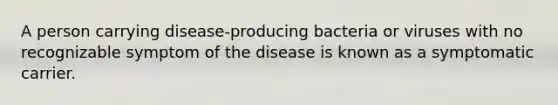 A person carrying disease-producing bacteria or viruses with no recognizable symptom of the disease is known as a symptomatic carrier.