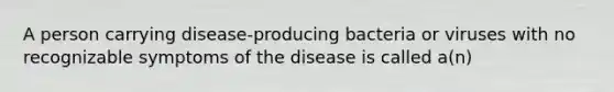 A person carrying disease-producing bacteria or viruses with no recognizable symptoms of the disease is called a(n)