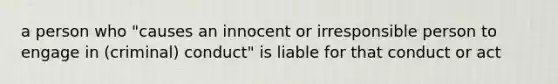 a person who "causes an innocent or irresponsible person to engage in (criminal) conduct" is liable for that conduct or act