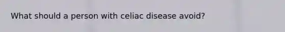 What should a person with celiac disease avoid?