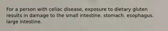 For a person with celiac disease, exposure to dietary gluten results in damage to the small intestine. stomach. esophagus. large intestine.