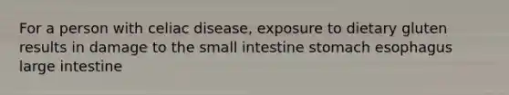 For a person with celiac disease, exposure to dietary gluten results in damage to the small intestine stomach esophagus large intestine