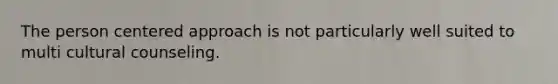 The person centered approach is not particularly well suited to multi cultural counseling.