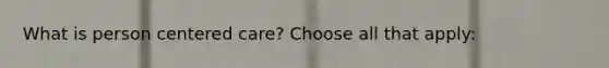 What is person centered care? Choose all that apply: