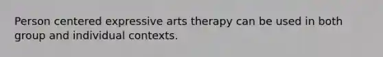 Person centered expressive arts therapy can be used in both group and individual contexts.