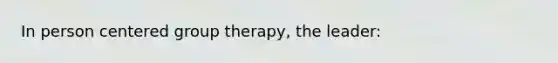 In person centered group therapy, the leader: