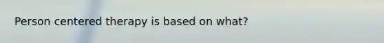 Person centered therapy is based on what?