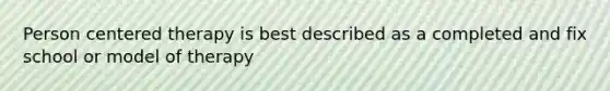 Person centered therapy is best described as a completed and fix school or model of therapy