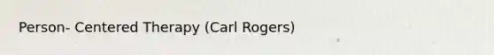 Person- Centered Therapy (Carl Rogers)