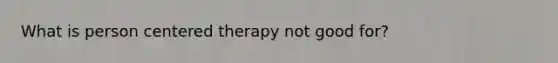 What is person centered therapy not good for?