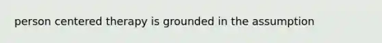 person centered therapy is grounded in the assumption