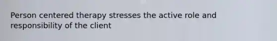 Person centered therapy stresses the active role and responsibility of the client