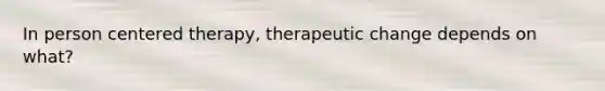 In person centered therapy, therapeutic change depends on what?