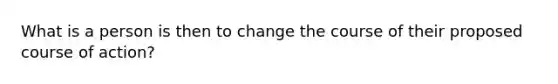 What is a person is then to change the course of their proposed course of action?