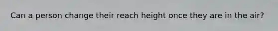 Can a person change their reach height once they are in the air?