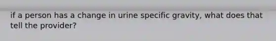 if a person has a change in urine specific gravity, what does that tell the provider?