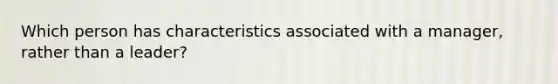 Which person has characteristics associated with a manager, rather than a leader?