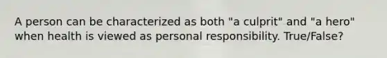 A person can be characterized as both "a culprit" and "a hero" when health is viewed as personal responsibility. True/False?