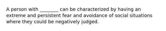 A person with ________ can be characterized by having an extreme and persistent fear and avoidance of social situations where they could be negatively judged.