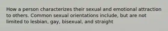 How a person characterizes their sexual and emotional attraction to others. Common sexual orientations include, but are not limited to lesbian, gay, bisexual, and straight