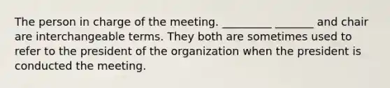 The person in charge of the meeting. _________ _______ and chair are interchangeable terms. They both are sometimes used to refer to the president of the organization when the president is conducted the meeting.