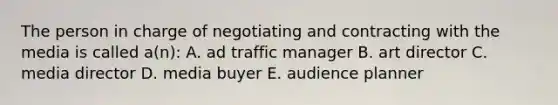 The person in charge of negotiating and contracting with the media is called a(n): A. ad traffic manager B. art director C. media director D. media buyer E. audience planner