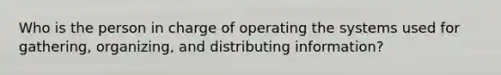 Who is the person in charge of operating the systems used for gathering, organizing, and distributing information?