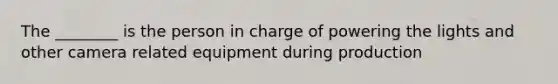 The ________ is the person in charge of powering the lights and other camera related equipment during production