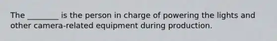 The ________ is the person in charge of powering the lights and other camera-related equipment during production.