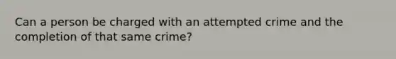 Can a person be charged with an attempted crime and the completion of that same crime?