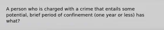 A person who is charged with a crime that entails some potential, brief period of confinement (one year or less) has what?