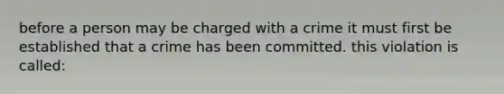 before a person may be charged with a crime it must first be established that a crime has been committed. this violation is called: