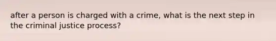 after a person is charged with a crime, what is the next step in the criminal justice process?