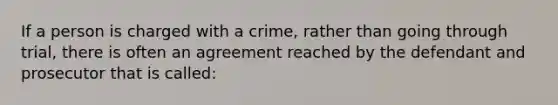 If a person is charged with a crime, rather than going through trial, there is often an agreement reached by the defendant and prosecutor that is called: