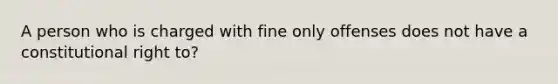 A person who is charged with fine only offenses does not have a constitutional right to?