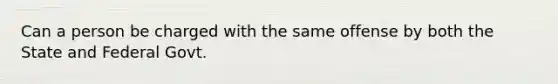 Can a person be charged with the same offense by both the State and Federal Govt.