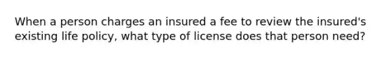 When a person charges an insured a fee to review the insured's existing life policy, what type of license does that person need?