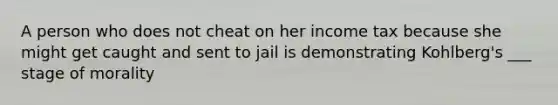 A person who does not cheat on her income tax because she might get caught and sent to jail is demonstrating Kohlberg's ___ stage of morality