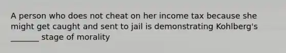 A person who does not cheat on her income tax because she might get caught and sent to jail is demonstrating Kohlberg's _______ stage of morality