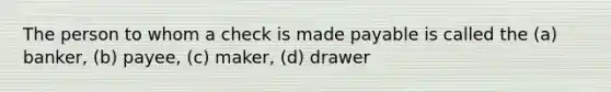 The person to whom a check is made payable is called the (a) banker, (b) payee, (c) maker, (d) drawer