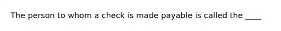 The person to whom a check is made payable is called the ____