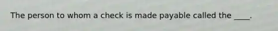 The person to whom a check is made payable called the ____.