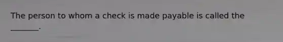 The person to whom a check is made payable is called the _______.